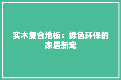 实木复合地板：绿色环保的家居新宠 现代风格装饰