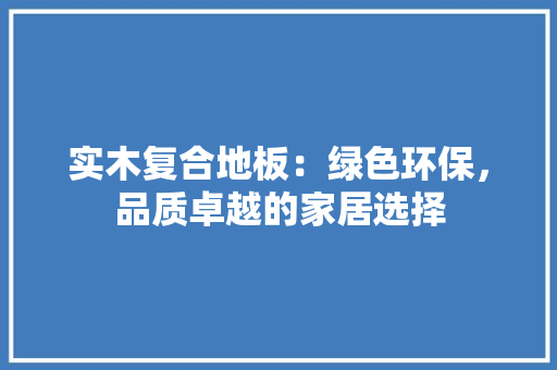 实木复合地板：绿色环保，品质卓越的家居选择