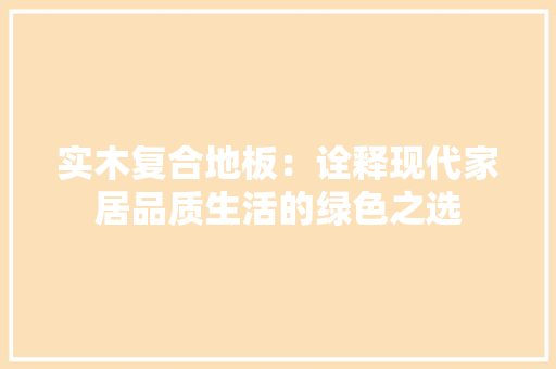 实木复合地板：诠释现代家居品质生活的绿色之选 现代风格装饰