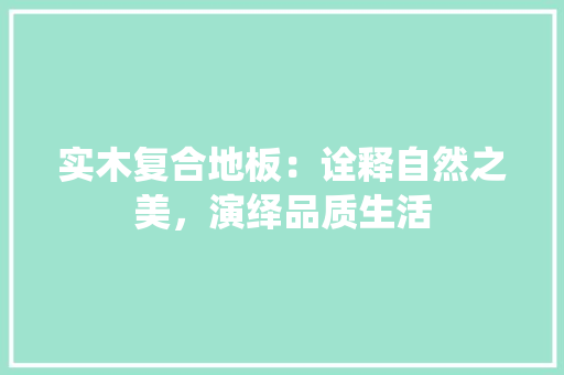 实木复合地板：诠释自然之美，演绎品质生活 现代风格装饰