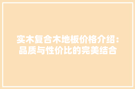 实木复合木地板价格介绍：品质与性价比的完美结合 现代风格装饰