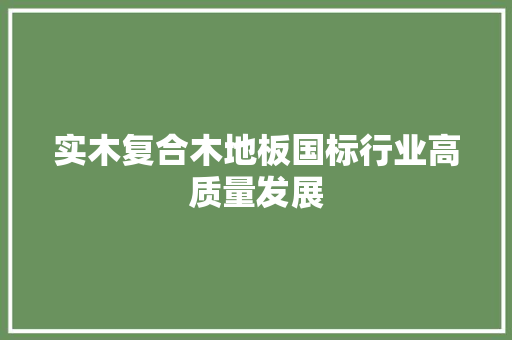 实木复合木地板国标行业高质量发展 现代风格装饰