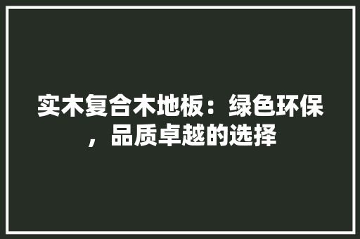 实木复合木地板：绿色环保，品质卓越的选择 现代风格装饰