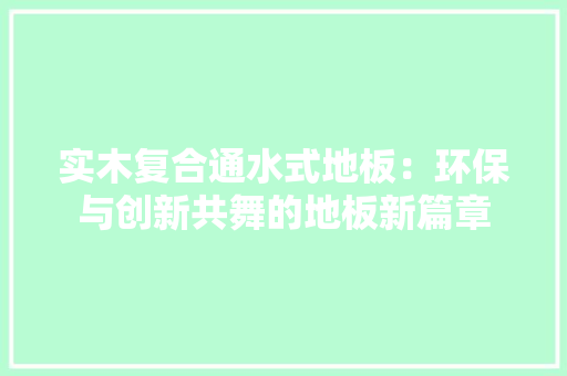 实木复合通水式地板：环保与创新共舞的地板新篇章 现代风格装饰
