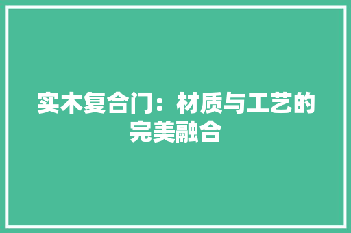 实木复合门：材质与工艺的完美融合