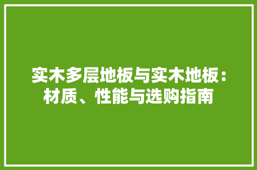 实木多层地板与实木地板：材质、性能与选购指南