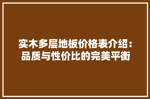 实木多层地板价格表介绍：品质与性价比的完美平衡 现代风格装饰