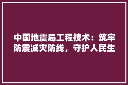 中国地震局工程技术：筑牢防震减灾防线，守护人民生命财产安全 家居装修