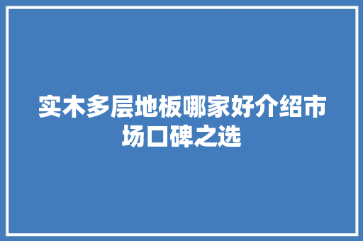 实木多层地板哪家好介绍市场口碑之选 现代风格装饰