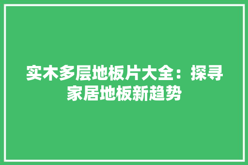 实木多层地板片大全：探寻家居地板新趋势 现代风格装饰