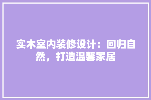 实木室内装修设计：回归自然，打造温馨家居 现代风格装饰