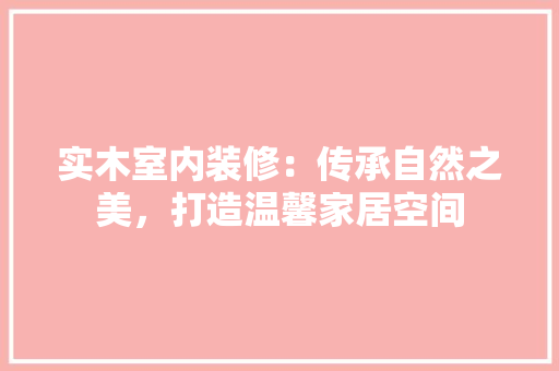 实木室内装修：传承自然之美，打造温馨家居空间 现代风格装饰