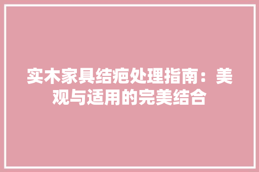 实木家具结疤处理指南：美观与适用的完美结合 现代风格装饰