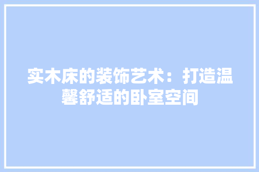实木床的装饰艺术：打造温馨舒适的卧室空间 现代风格装饰