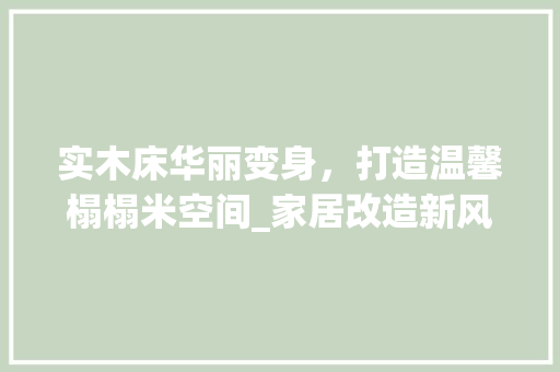 实木床华丽变身，打造温馨榻榻米空间_家居改造新风尚 现代风格装饰
