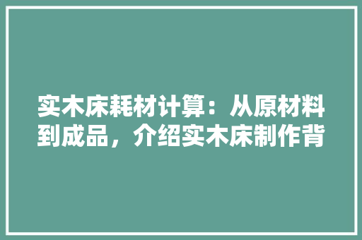 实木床耗材计算：从原材料到成品，介绍实木床制作背后的秘密 现代风格装饰