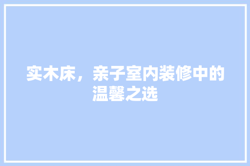 实木床，亲子室内装修中的温馨之选 现代风格装饰