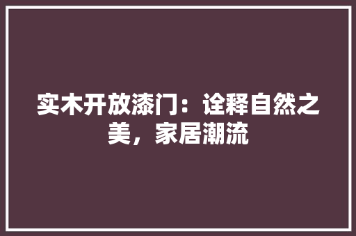 实木开放漆门：诠释自然之美，家居潮流 现代风格装饰