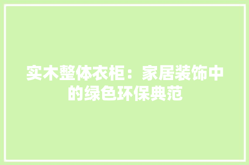 实木整体衣柜：家居装饰中的绿色环保典范 现代风格装饰
