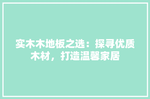 实木木地板之选：探寻优质木材，打造温馨家居
