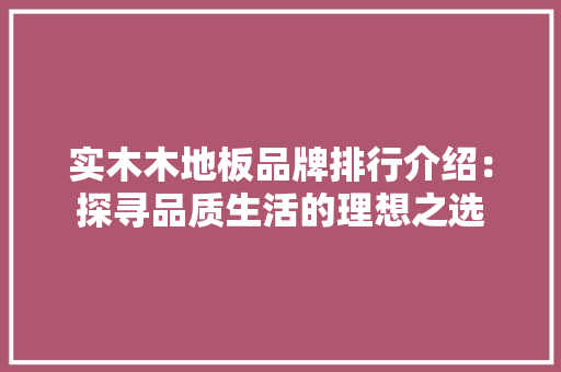 实木木地板品牌排行介绍：探寻品质生活的理想之选 现代风格装饰