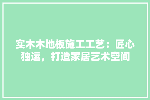 实木木地板施工工艺：匠心独运，打造家居艺术空间 现代风格装饰