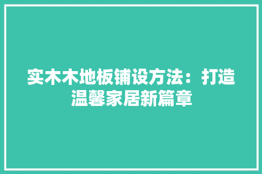 实木木地板铺设方法：打造温馨家居新篇章 现代风格装饰