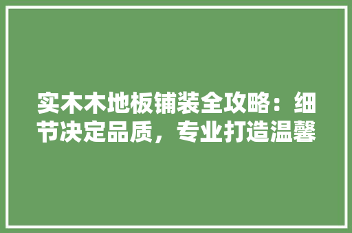 实木木地板铺装全攻略：细节决定品质，专业打造温馨家居