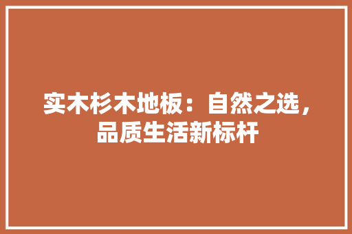 实木杉木地板：自然之选，品质生活新标杆 现代风格装饰