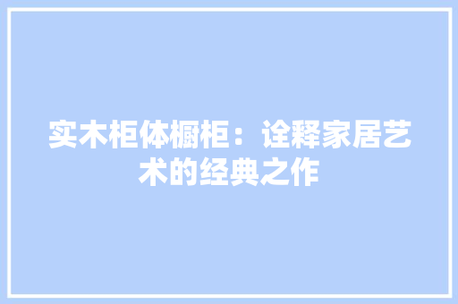 实木柜体橱柜：诠释家居艺术的经典之作