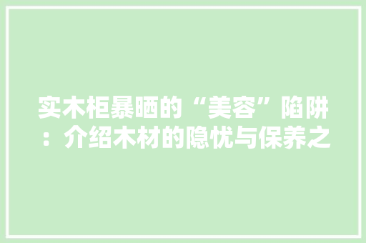 实木柜暴晒的“美容”陷阱：介绍木材的隐忧与保养之路 现代风格装饰