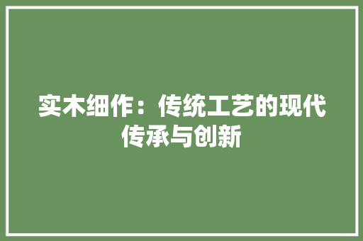 实木细作：传统工艺的现代传承与创新