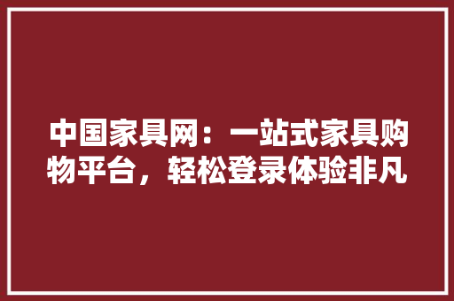 中国家具网：一站式家具购物平台，轻松登录体验非凡家居生活