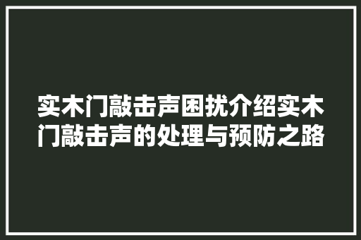 实木门敲击声困扰介绍实木门敲击声的处理与预防之路