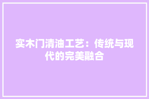 实木门清油工艺：传统与现代的完美融合 现代风格装饰
