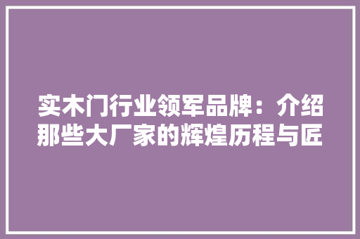 实木门行业领军品牌：介绍那些大厂家的辉煌历程与匠心之作 现代风格装饰