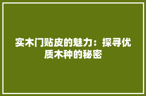 实木门贴皮的魅力：探寻优质木种的秘密 现代风格装饰