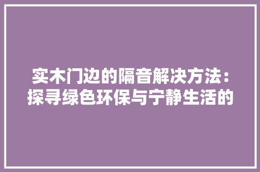 实木门边的隔音解决方法：探寻绿色环保与宁静生活的完美融合 现代风格装饰