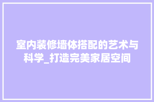 室内装修墙体搭配的艺术与科学_打造完美家居空间 现代风格装饰