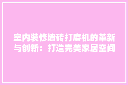 室内装修墙砖打磨机的革新与创新：打造完美家居空间的艺术利器