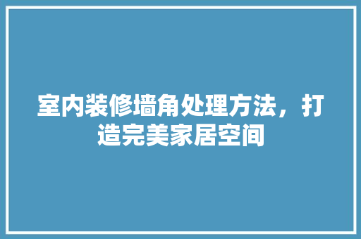 室内装修墙角处理方法，打造完美家居空间