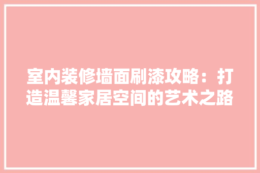 室内装修墙面刷漆攻略：打造温馨家居空间的艺术之路 现代风格装饰