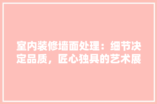 室内装修墙面处理：细节决定品质，匠心独具的艺术展现 现代风格装饰