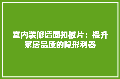室内装修墙面扣板片：提升家居品质的隐形利器 现代风格装饰