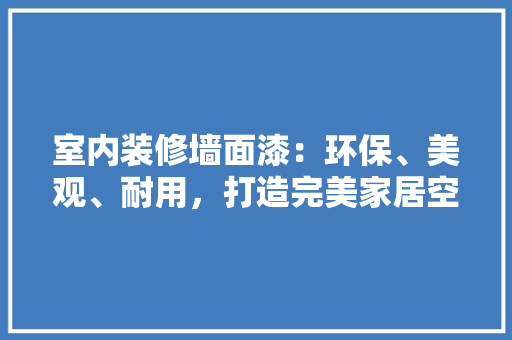 室内装修墙面漆：环保、美观、耐用，打造完美家居空间 现代风格装饰