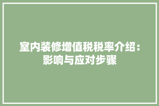 室内装修增值税税率介绍：影响与应对步骤 现代风格装饰
