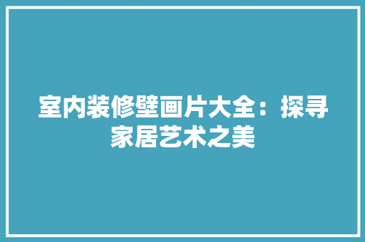 室内装修壁画片大全：探寻家居艺术之美 现代风格装饰