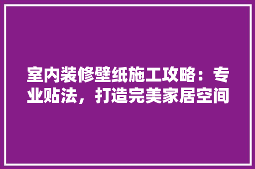 室内装修壁纸施工攻略：专业贴法，打造完美家居空间 现代风格装饰