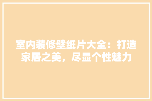 室内装修壁纸片大全：打造家居之美，尽显个性魅力 现代风格装饰