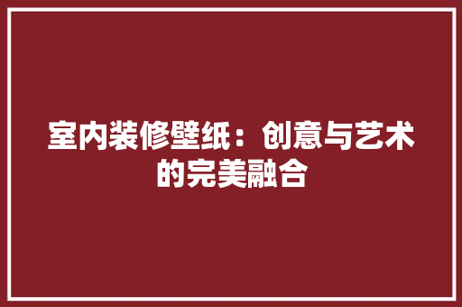 室内装修壁纸：创意与艺术的完美融合 现代风格装饰